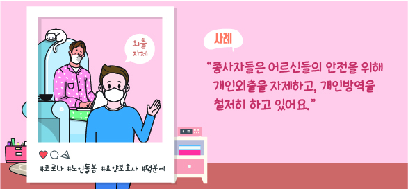 종사자들은 어르신들의 안전을 위해 개인외출을 자제하고, 개인방역을 철저히 하고 있어요.